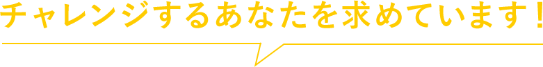 チャレンジするあなたを求めています！